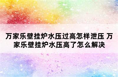 万家乐壁挂炉水压过高怎样泄压 万家乐壁挂炉水压高了怎么解决